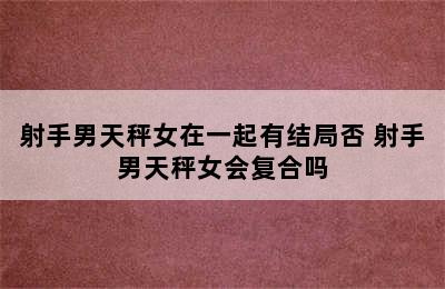 射手男天秤女在一起有结局否 射手男天秤女会复合吗